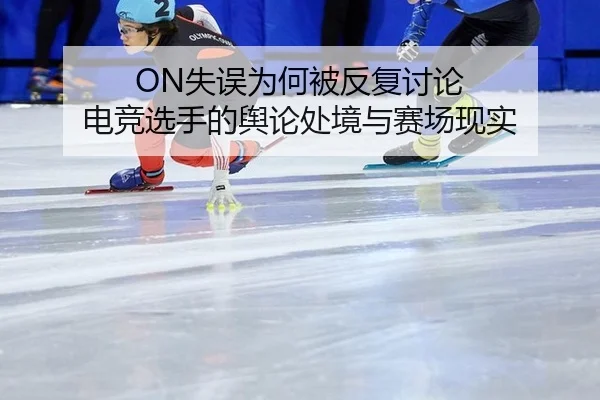 ON失误为何被反复讨论 电竞选手的舆论处境与赛场现实