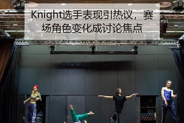 Knight选手表现引热议，赛场角色变化成讨论焦点